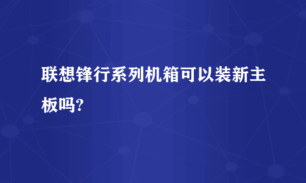 联想锋行系列机箱可以装新主板吗?