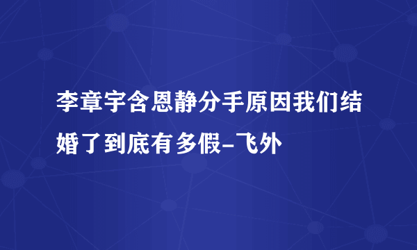 李章宇含恩静分手原因我们结婚了到底有多假-飞外