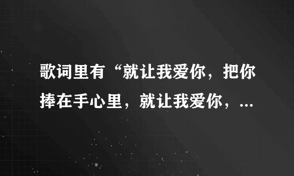 歌词里有“就让我爱你，把你捧在手心里，就让我爱你，把你抱在我怀里”，是什么歌来着