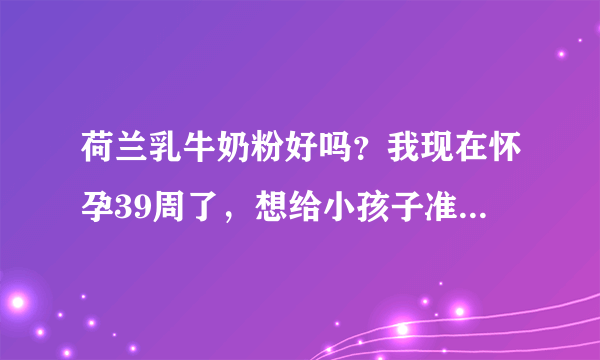 荷兰乳牛奶粉好吗？我现在怀孕39周了，想给小孩子准备一款质...