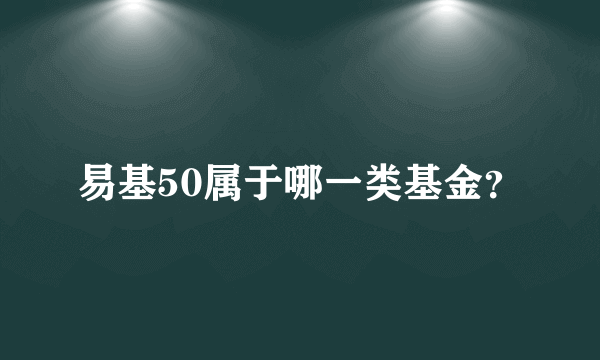 易基50属于哪一类基金？