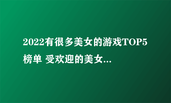 2022有很多美女的游戏TOP5榜单 受欢迎的美女游戏盘点