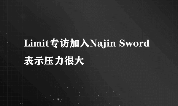 Limit专访加入Najin Sword表示压力很大