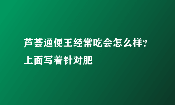 芦荟通便王经常吃会怎么样？上面写着针对肥