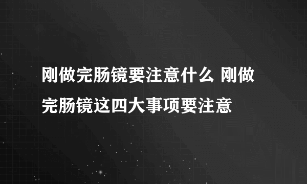 刚做完肠镜要注意什么 刚做完肠镜这四大事项要注意