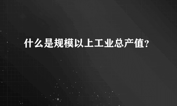 什么是规模以上工业总产值？