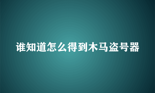 谁知道怎么得到木马盗号器