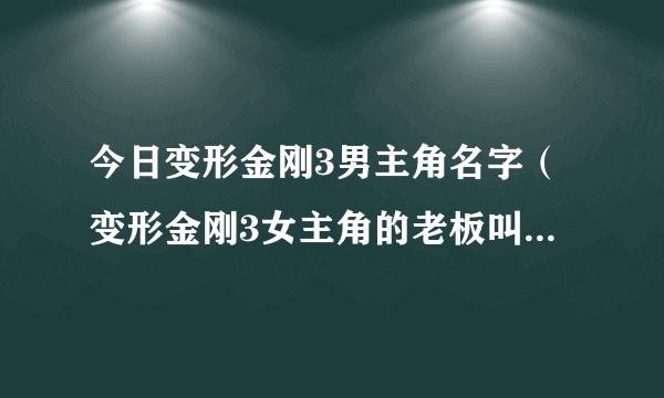 今日变形金刚3男主角名字（变形金刚3女主角的老板叫什么名 真实姓名送他跑车的那个）