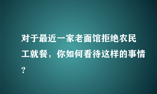 对于最近一家老面馆拒绝农民工就餐，你如何看待这样的事情？