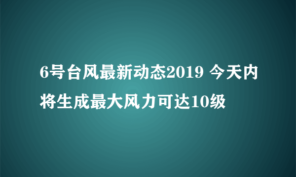 6号台风最新动态2019 今天内将生成最大风力可达10级