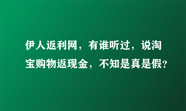 伊人返利网，有谁听过，说淘宝购物返现金，不知是真是假？