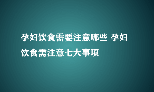 孕妇饮食需要注意哪些 孕妇饮食需注意七大事项