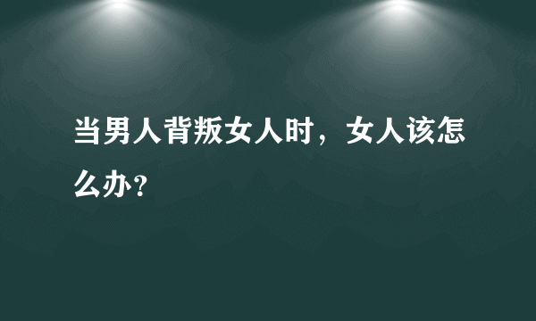 当男人背叛女人时，女人该怎么办？