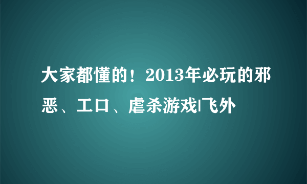 大家都懂的！2013年必玩的邪恶、工口、虐杀游戏|飞外