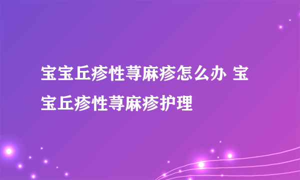 宝宝丘疹性荨麻疹怎么办 宝宝丘疹性荨麻疹护理