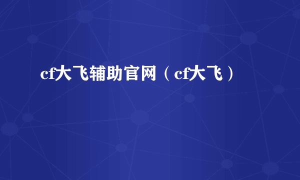 cf大飞辅助官网（cf大飞）