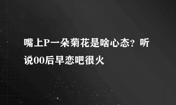 嘴上P一朵菊花是啥心态？听说00后早恋吧很火