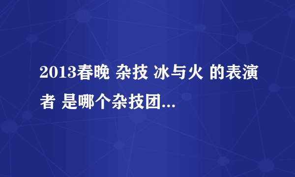 2013春晚 杂技 冰与火 的表演者 是哪个杂技团的啊？好厉害！！