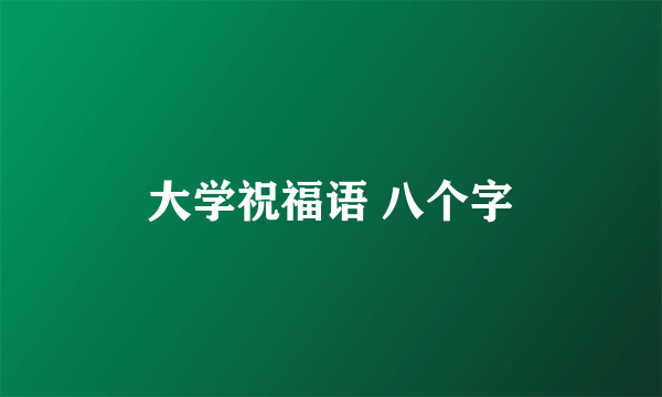 大学祝福语 八个字