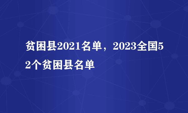 贫困县2021名单，2023全国52个贫困县名单