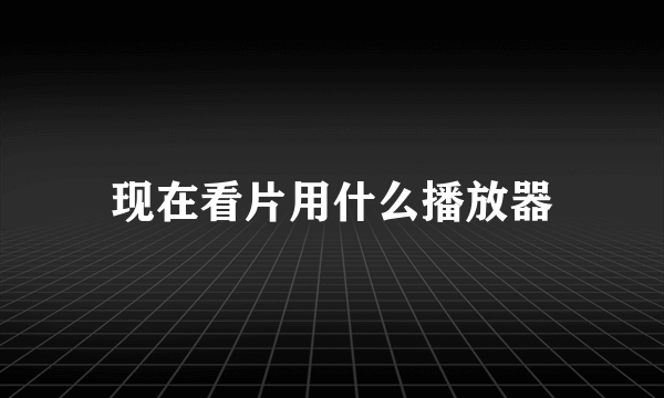 现在看片用什么播放器