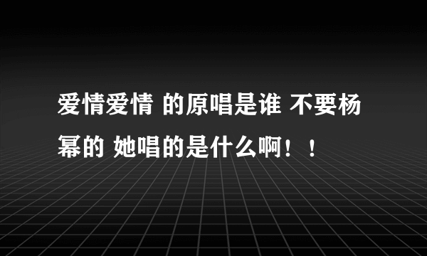 爱情爱情 的原唱是谁 不要杨幂的 她唱的是什么啊！！