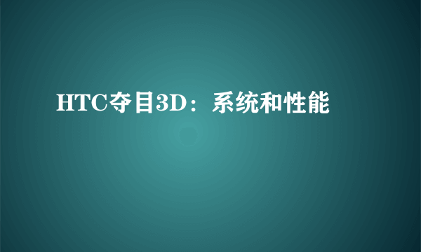 HTC夺目3D：系统和性能