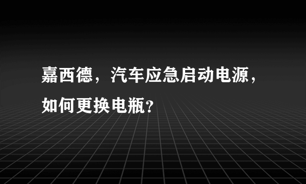 嘉西德，汽车应急启动电源，如何更换电瓶？