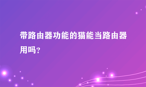 带路由器功能的猫能当路由器用吗？