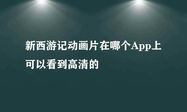 新西游记动画片在哪个App上可以看到高清的