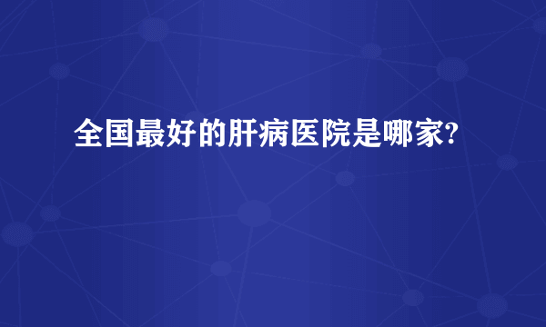 全国最好的肝病医院是哪家?