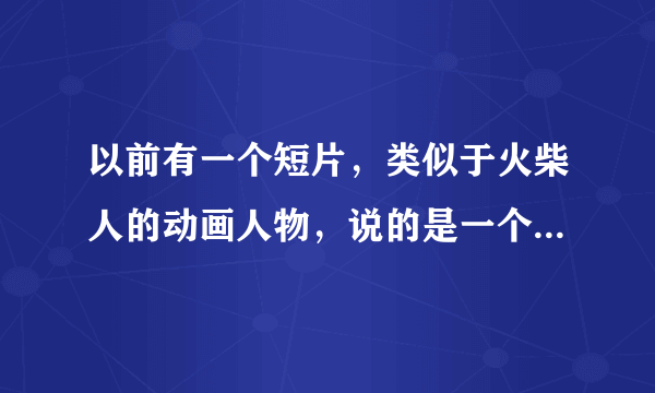 以前有一个短片，类似于火柴人的动画人物，说的是一个小孩在厕所被一群小痞子勒索，殴打的，很暴力的，求