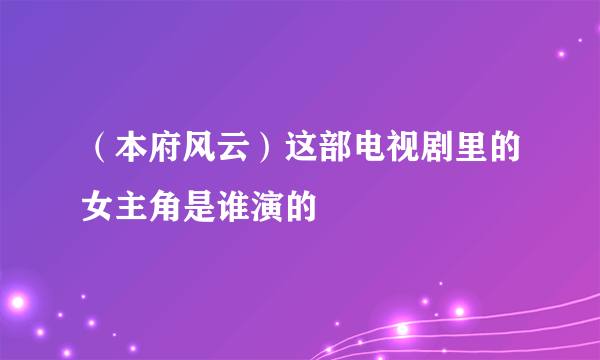 （本府风云）这部电视剧里的女主角是谁演的