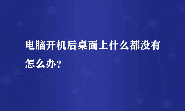 电脑开机后桌面上什么都没有怎么办？