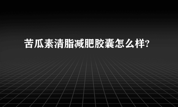 苦瓜素清脂减肥胶囊怎么样?