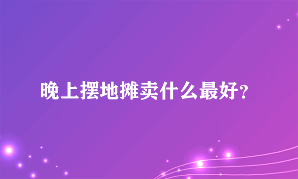 晚上摆地摊卖什么最好？