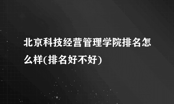 北京科技经营管理学院排名怎么样(排名好不好)