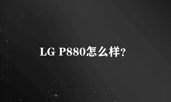 LG P880怎么样？