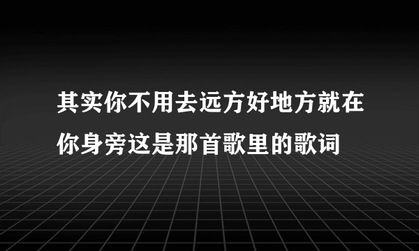 其实你不用去远方好地方就在你身旁这是那首歌里的歌词