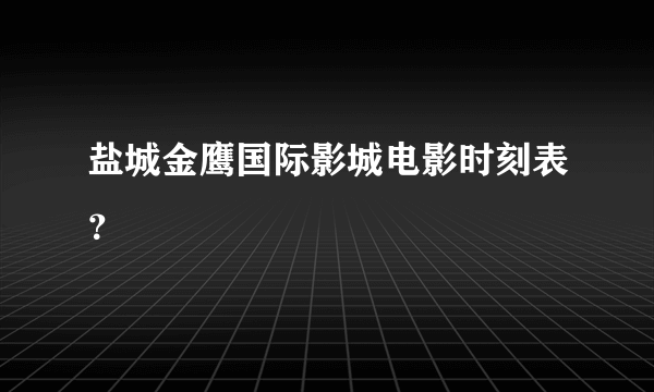 盐城金鹰国际影城电影时刻表？