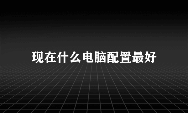 现在什么电脑配置最好