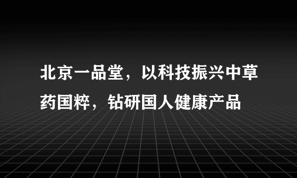 北京一品堂，以科技振兴中草药国粹，钻研国人健康产品