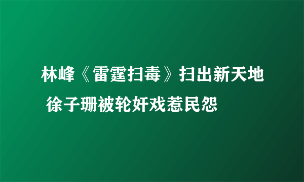 林峰《雷霆扫毒》扫出新天地 徐子珊被轮奸戏惹民怨