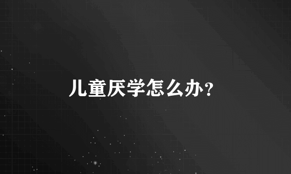 儿童厌学怎么办？