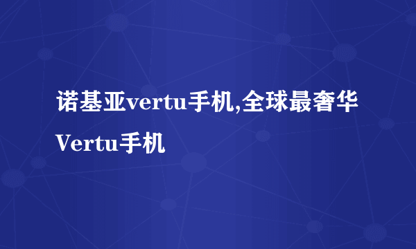 诺基亚vertu手机,全球最奢华Vertu手机