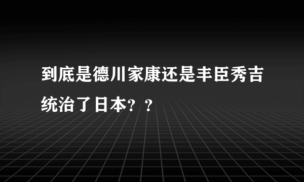 到底是德川家康还是丰臣秀吉统治了日本？？