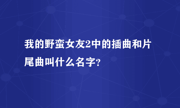 我的野蛮女友2中的插曲和片尾曲叫什么名字？