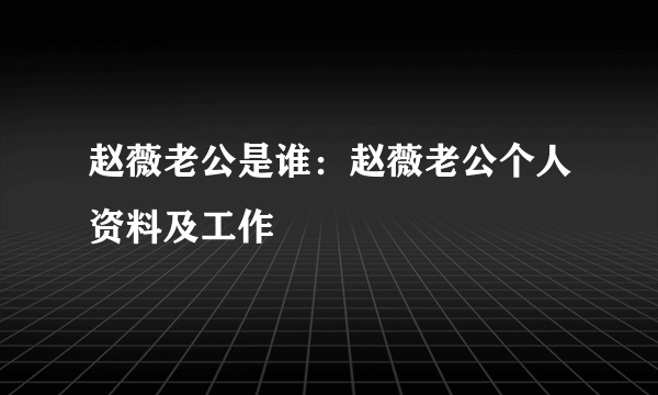 赵薇老公是谁：赵薇老公个人资料及工作