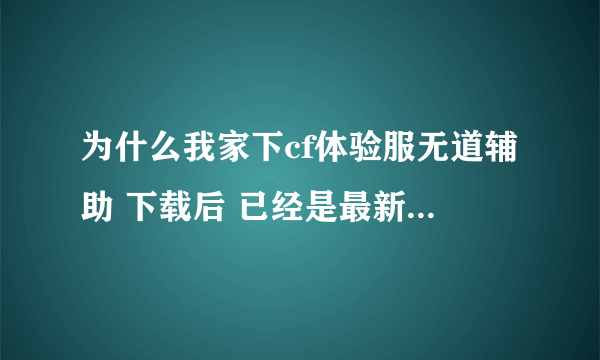 为什么我家下cf体验服无道辅助 下载后 已经是最新版的了 但是还是老是提示过期，别家的电脑都不会