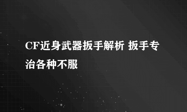 CF近身武器扳手解析 扳手专治各种不服